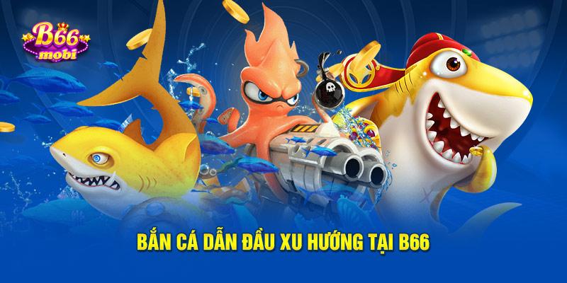 Bắn cá dẫn đầu xu hướng tại B66