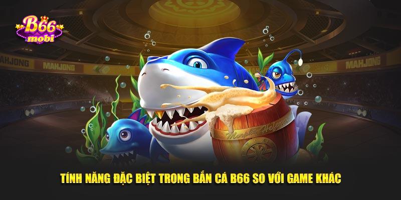 Tính năng đặc biệt trong bắn cá B66 so với game khác